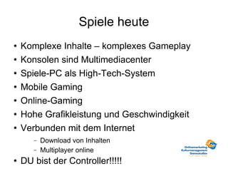 Spiele heute Komplexe Inhalte – komplexes Gameplay Konsolen sind Multimediacenter Spiele-PC als High-Tech-System Mobile Gaming Online-Gaming Hohe Grafikleistung und Geschwindigkeit Verbunden mit dem Internet Download von Inhalten Multiplayer online DU bist der Controller!!!!! 