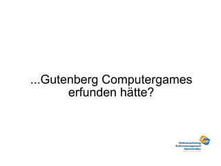 ...Gutenberg Computergames erfunden hätte? 