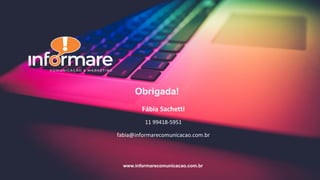 Fábia Sachetti
11 99418-5951
fabia@informarecomunicacao.com.br
www.informarecomunicacao.com.br
Obrigada!
 