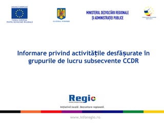 www.inforegio.ro
Informare privind activită ile desfă urate înț ș
grupurile de lucru subsecvente CCDR
 
