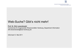 Web-Suche? Gibt‘s nicht mehr!
Prof. Dr. Dirk Lewandowski
Hochschule für Angewandte Wissenschaften Hamburg, Department Information
dirk.lewandowski@haw-hamburg.de


Informare! 3. Mai 2011
 