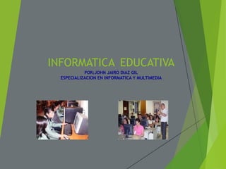 INFORMATICA EDUCATIVA
POR:JOHN JAIRO DIAZ GIL
ESPECIALIZACION EN INFORMATICA Y MULTIMEDIA
 