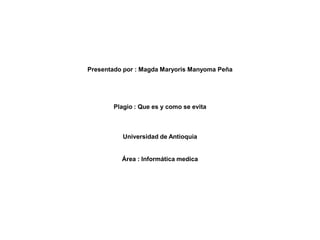 Presentado por : Magda Maryoris Manyoma Peña
Plagio : Que es y como se evita
Universidad de Antioquia
Área : Informática medica
 