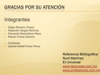gracias POR Su atenciónIntegrantesEdgar Romero CiriacoAlejandro Vargas RamírezFernando Maximiliano MoraRamón Flores SertorioFacilitadorZabdiel Neftali Perez PerezReferencia BibliográficaNurit MartínezEl Universalwww.lajornada.com.mxwww.profesiones.com.mx