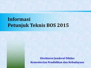 Informasi
Petunjuk Teknis BOS 2015
Direktorat Jenderal Dikdas
Kementerian Pendidikan dan Kebudayaan
 