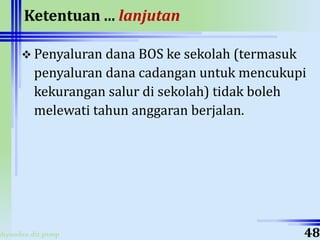 ahyoodee.dit.psmp
Ketentuan ... lanjutan
 Penyaluran dana BOS ke sekolah (termasuk
penyaluran dana cadangan untuk mencukupi
kekurangan salur di sekolah) tidak boleh
melewati tahun anggaran berjalan.
48
 