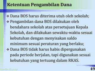 ahyoodee.dit.psmp
Ketentuan Pengambilan Dana
 Dana BOS harus diterima utuh oleh sekolah;
 Pengambilan dana BOS dilakukan oleh
bendahara sekolah atas persetujuan Kepala
Sekolah, dan dilakukan sewaktu-waktu sesuai
kebutuhan dengan menyisakan saldo
minimum sesuai peraturan yang berlaku;
 Dana BOS tidak harus habis dipergunakan
pada periode berjalan, tapi digunakan sesuai
kebutuhan yang tertuang dalam RKAS.
49
 