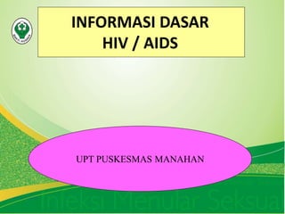 Penatalaksanaan Infeksi Menular Seksual
( Untuk Petugas Laboratorium
UPT PUSKESMAS MANAHAN
INFORMASI DASAR
HIV / AIDS
 