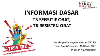 INFORMASI DASAR
TB SENSITIF OBAT,
TB RESISTEN OBAT
Lokakarya Pendampingan Pasien TBC RO
Hotel Aryaduta, Medan, 16-18 Juni 2021
dr. Eva O. K. Simatupang
 
