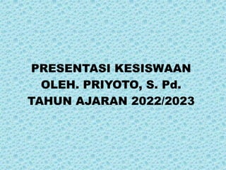 PRESENTASI KESISWAAN
OLEH. PRIYOTO, S. Pd.
TAHUN AJARAN 2022/2023
 