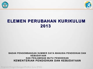 ELEMEN PERUBAHAN KURIKULUM
2013

BADAN PENGEMBANGAN SUMBER DAYA MANUSIA PENDIDIKAN DAN
KEBUDAYAAN
DAN PENJAMINAN MUTU PENDIDIKAN

KEMENTERIAN PENDIDIKAN DAN KEBUDAYAAN

 