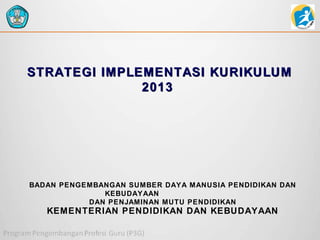 STRATEGI IMPLEMENTASI KURIKULUM
2013

BADAN PENGEMBANGAN SUMBER DAYA MANUSIA PENDIDIKAN DAN
KEBUDAYAAN
DAN PENJAMINAN MUTU PENDIDIKAN

KEMENTERIAN PENDIDIKAN DAN KEBUDAYAAN

 