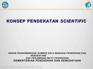 KONSEP PENDEKATAN SCIENTIFIC

BADAN PENGEMBANGAN SUMBER DAYA MANUSIA PENDIDIKAN DAN
KEBUDAYAAN
DAN PENJAMINAN MUTU PENDIDIKAN

KEMENTERIAN PENDIDIKAN DAN KEBUDAYAAN

 