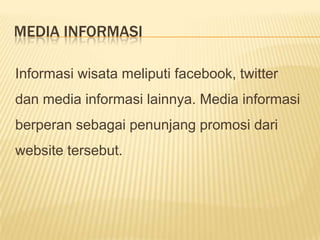 MEDIA INFORMASI

Informasi wisata meliputi facebook, twitter
dan media informasi lainnya. Media informasi
berperan sebagai penunjang promosi dari
website tersebut.
 