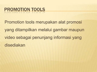 PROMOTION TOOLS

Promotion tools merupakan alat promosi
yang ditampilkan melalui gambar maupun
video sebagai penunjang informasi yang
disediakan
 