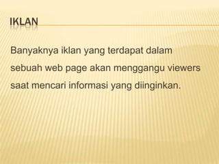 IKLAN

Banyaknya iklan yang terdapat dalam
sebuah web page akan menggangu viewers
saat mencari informasi yang diinginkan.
 