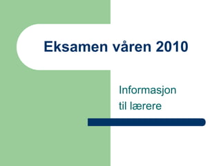 Eksamen våren 2010

         Informasjon
         til lærere
 