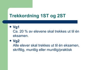 Trekkordning 1ST og 2ST Vg1 Ca. 20 % av elevene skal trekkes ut til én eksamen. Vg2 Alle elever skal trekkes ut til én eksamen, skriftlig, muntlig eller muntlig/praktisk 
