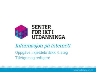 www.iktsenteret.no
​Oppgåve i kjeldekritikk 4. steg
​Tileigne og redigere
Informasjon på Internett
 