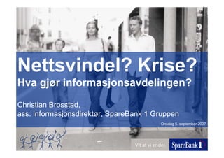 Nettsvindel? Krise?
Hva gjør informasjonsavdelingen?
Christian Brosstad,
ass. informasjonsdirektør, SpareBank 1 Gruppen
                                        Onsdag 5. september 2007