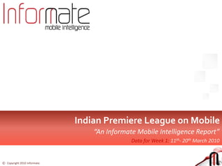 Indian Premier League on Mobile  “An Informate Mobile Intelligence Report” Data for Week 1: 11th- 20th March 2010 