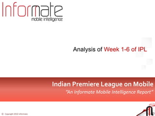 Analysis of Week 1-6 of IPL  Indian Premier League on Mobile  “An Informate Mobile Intelligence Report” 