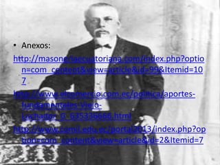 • Anexos:
http://masoneriaecuatoriana.com/index.php?optio
n=com_content&view=article&id=99&Itemid=10
7
http://www.elcomercio.com.ec/politica/aportes-
fundamentales-Viejo-
Luchador_0_635336666.html
http://www.comil.edu.ec/portal2013/index.php?op
tion=com_content&view=article&id=2&Itemid=7
 