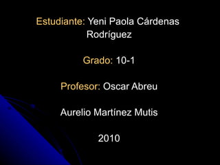 Estudiante:  Yeni Paola Cárdenas  Rodríguez Grado:  10-1 Profesor:  Oscar Abreu Aurelio Martínez Mutis 2010 