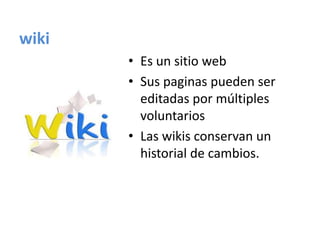 wiki
       • Es un sitio web
       • Sus paginas pueden ser
         editadas por múltiples
         voluntarios
       • Las wikis conservan un
         historial de cambios.
 