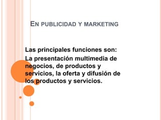 EN PUBLICIDAD Y MARKETING
Las principales funciones son:
La presentación multimedia de
negocios, de productos y
servicios, la oferta y difusión de
los productos y servicios.
 