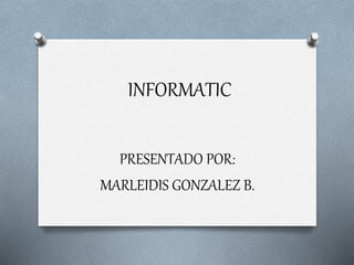 INFORMATIC
PRESENTADO POR:
MARLEIDIS GONZALEZ B.
 