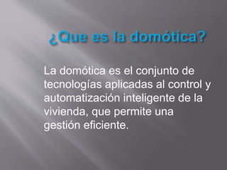 La domótica es el conjunto de
tecnologías aplicadas al control y
automatización inteligente de la
vivienda, que permite una
gestión eficiente.
 