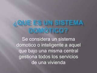 Se considera un sistema
domotico o inteligente a aquel
que bajo una misma central
gestiona todos los servicios
de una vivienda
 