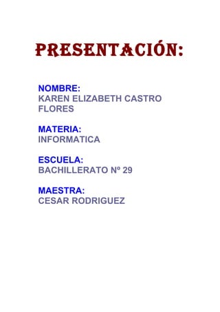 Presentación:
NOMBRE:
KAREN ELIZABETH CASTRO
FLORES
MATERIA:
INFORMATICA
ESCUELA:
BACHILLERATO Nº 29
MAESTRA:
CESAR RODRIGUEZ
 