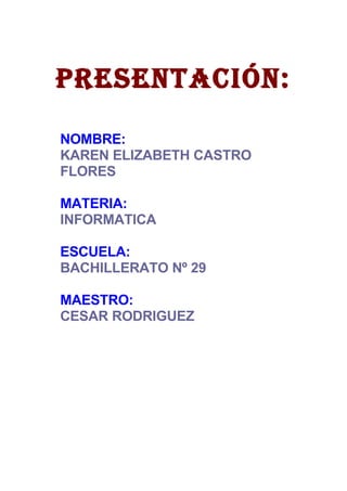 Presentación:

NOMBRE:
KAREN ELIZABETH CASTRO
FLORES

MATERIA:
INFORMATICA

ESCUELA:
BACHILLERATO Nº 29

MAESTRO:
CESAR RODRIGUEZ
 