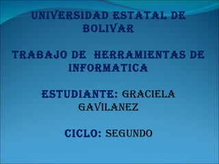 UNIVERSIDAD ESTATAL DE
         BOLIVAR

TRABAJO DE HERRAMIENTAS DE
       INFORMATICA

   ESTUDIANTE: GRACIELA
        GAVILANEZ

       CICLO: SEGUNDO
 