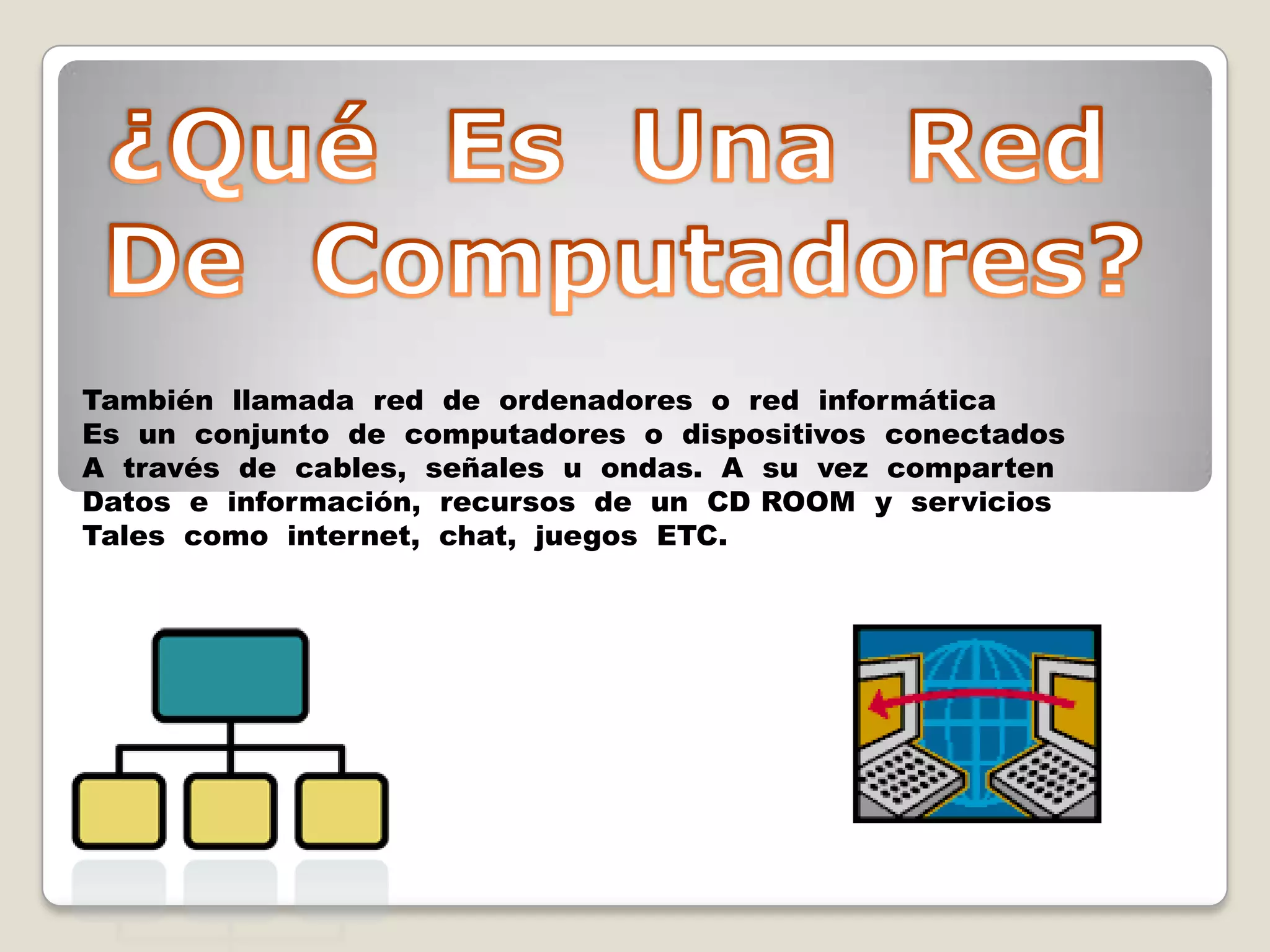 ¿Qué  Es  Una  Red De  Computadores?También  llamada  red  de  ordenadores  o  red  informáticaEs  un  conjunto  de  computadores  o  dispositivos  conectadosA  través  de  cables,  señales  u  ondas.  A  su  vez  compartenDatos  e  información,  recursos  de  un  CD ROOM  y  servicios Tales  como  internet,  chat,  juegos  ETC. 