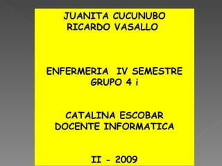 JUANITA CUCUNUBO RICARDO VASALLO  ENFERMERIA  IV SEMESTRE GRUPO 4 i CATALINA ESCOBAR DOCENTE INFORMATICA II - 2009 