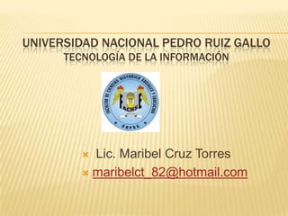 UNIVERSIDAD NACIONAL PEDRO RUIZ GALLOTECNOLOGÍA DE LA INFORMACIÓN  Lic. Maribel Cruz Torres maribelct_82@hotmail.com 