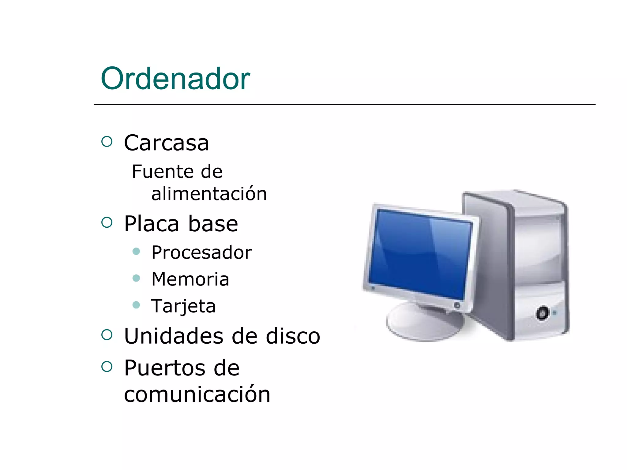 Ordenador Carcasa Fuente de alimentación Placa base Procesador Memoria Tarjeta Unidades de disco Puertos de comunicación