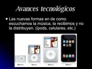 Avances tecnológicos   Las nuevas formas en de como escuchamos la música, la recibimos y no la distribuyen. (ipods, celulares, etc.)  