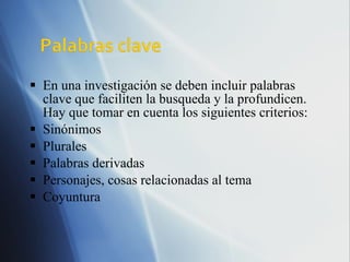 En una investigación se deben incluir palabras clave que faciliten la busqueda y la profundicen. Hay que tomar en cuenta los siguientes criterios: Sinónimo s Plurales Palabras derivadas Personajes, cosas relacionadas al tema Coyuntura 