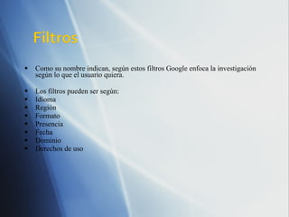 Como su nombre indican, según estos filtros Google enfoca la investigación según lo que el usuario quiera. Los filtros pueden ser según: Idioma Región Formato Presencia Fecha Dominio Derechos de uso 