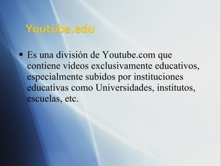 Es una división de Youtube.com que contiene videos exclusivamente educativos, especialmente subidos por instituciones educativas como Universidades, institutos, escuelas, etc. 
