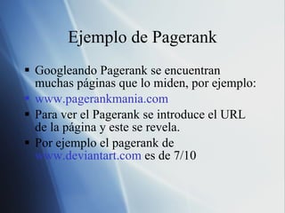 Ejemplo de Pagerank Googleando Pagerank se encuentran muchas páginas que lo miden, por ejemplo:  www.pagerankmania.com Para ver el Pagerank se introduce el URL de la página y este se revela. Por ejemplo el pagerank de  www.deviantart.com  es de 7/10 