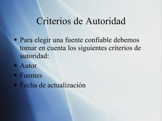 Criterios de Autoridad Para elegir una fuente confiable debemos tomar en cuenta los siguientes criterios de autoridad: Autor Fuentes Fecha de actualización 