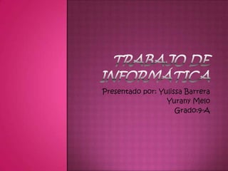 Trabajo de Informática Presentado por: Yulissa Barrera                            Yurany Melo Grado:9-A  