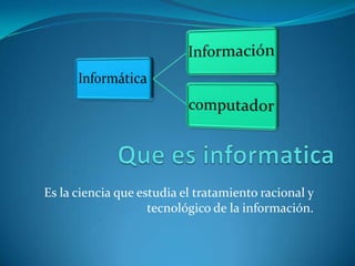 Que es informatica Es la ciencia que estudia el tratamiento racional y tecnológico de la información. 