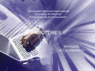 Universidad Nacional Experimental “Francisco de Miranda” Área: Ciencias de la Educación VECTORES PROFESOR: SOLIS HERNÁNDEZ 