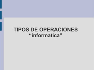 TIPOS DE OPERACIONES “informatica” 
